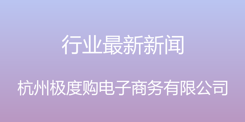 行业最新新闻 - 杭州极度购电子商务有限公司